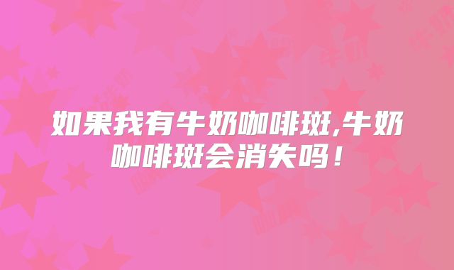 如果我有牛奶咖啡斑,牛奶咖啡斑会消失吗！