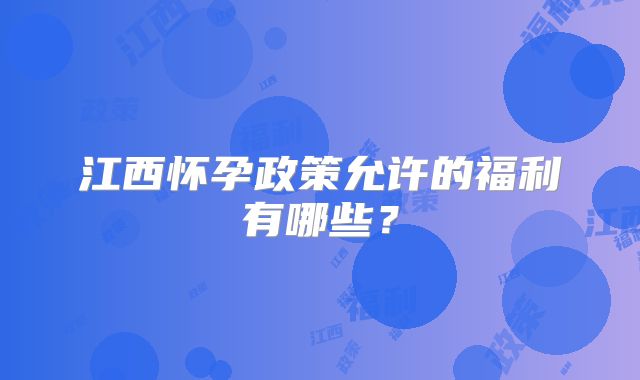 江西怀孕政策允许的福利有哪些？