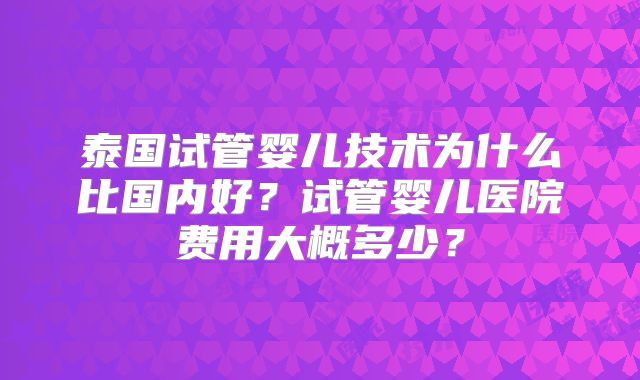 泰国试管婴儿技术为什么比国内好？试管婴儿医院费用大概多少？