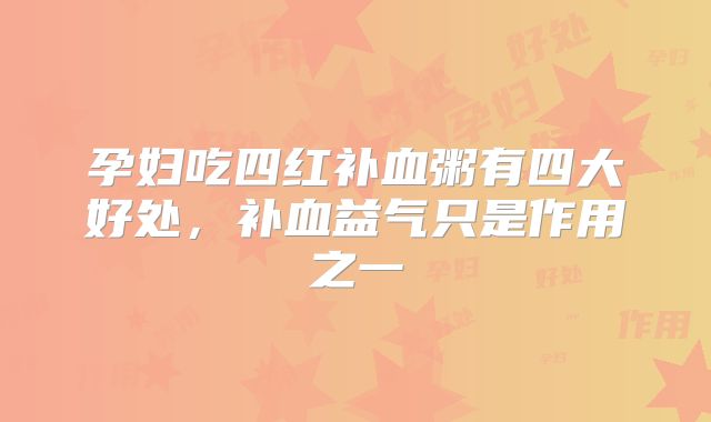 孕妇吃四红补血粥有四大好处,补血益气只是作用之一
