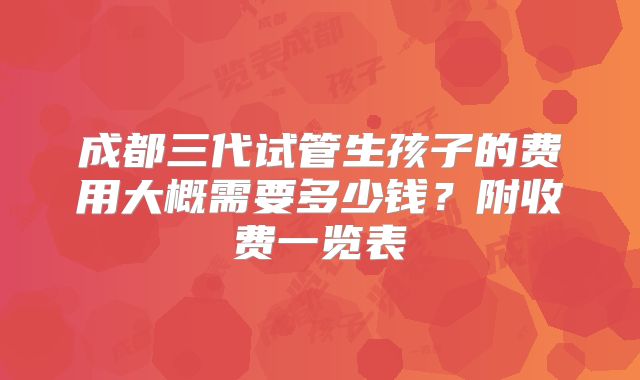 成都三代试管生孩子的费用大概需要多少钱？附收费一览表