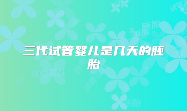 三代试管婴儿是几天的胚胎