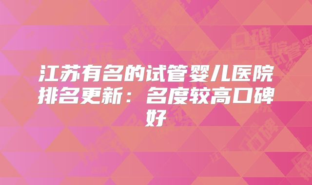 江苏有名的试管婴儿医院排名更新：名度较高口碑好