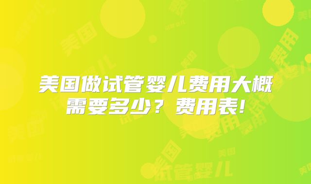 美国做试管婴儿费用大概需要多少？费用表!