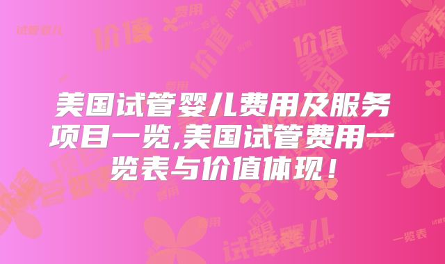 美国试管婴儿费用及服务项目一览,美国试管费用一览表与价值体现！