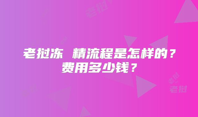 老挝冻 精流程是怎样的？费用多少钱？