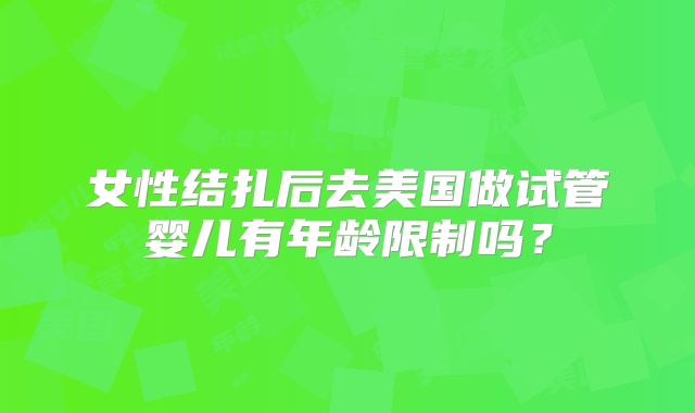 女性结扎后去美国做试管婴儿有年龄限制吗?