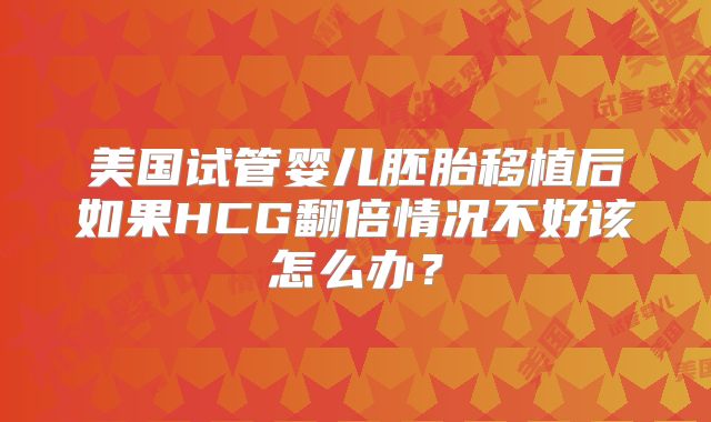 美国试管婴儿胚胎移植后如果HCG翻倍情况不好该怎么办？
