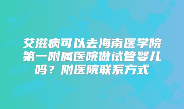 艾滋病可以去海南医学院第一附属医院做试管婴儿吗？附医院联系方式