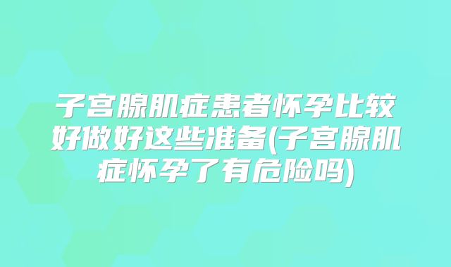 子宫腺肌症患者怀孕比较好做好这些准备(子宫腺肌症怀孕了有危险吗)