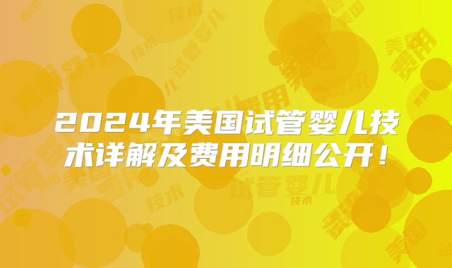 2024年美国试管婴儿技术详解及费用明细公开！