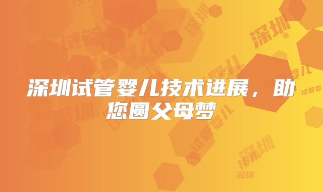 深圳试管婴儿技术进展，助您圆父母梦
