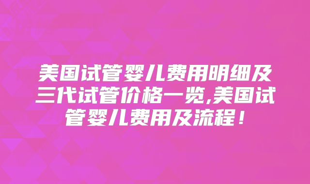 美国试管婴儿费用明细及三代试管价格一览,美国试管婴儿费用及流程！