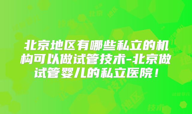北京地区有哪些私立的机构可以做试管技术-北京做试管婴儿的私立医院!