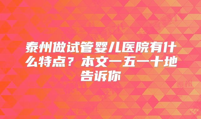 泰州做试管婴儿医院有什么特点？本文一五一十地告诉你