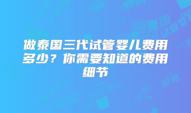 做泰国三代试管婴儿费用多少?你需要知道的费用细节