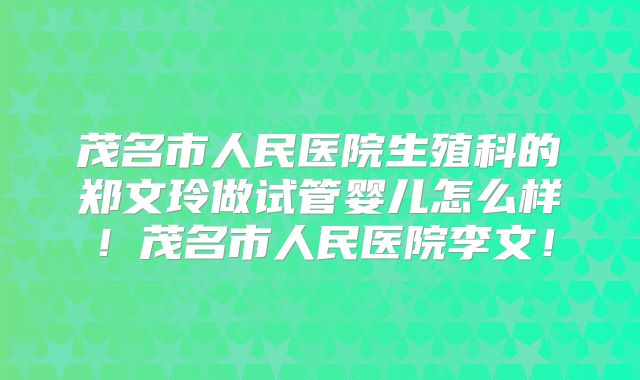 茂名市人民医院生殖科的郑文玲做试管婴儿怎么样！茂名市人民医院李文！