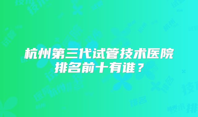 杭州第三代试管技术医院排名前十有谁？