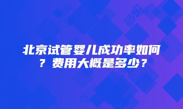 北京试管婴儿成功率如何？费用大概是多少？