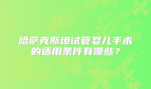 哈萨克斯坦试管婴儿手术的适用条件有哪些？