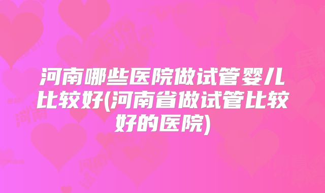 河南哪些医院做试管婴儿比较好(河南省做试管比较好的医院)