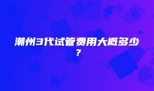 潮州3代试管费用大概多少？