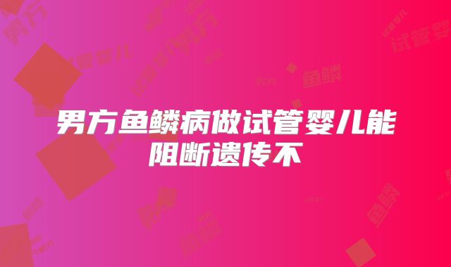 男方鱼鳞病做试管婴儿能阻断遗传不