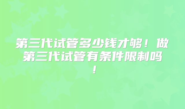 第三代试管多少钱才够！做第三代试管有条件限制吗！
