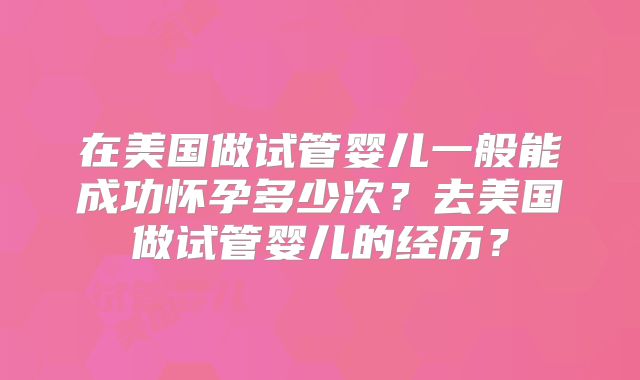 在美国做试管婴儿一般能成功怀孕多少次？去美国做试管婴儿的经历？