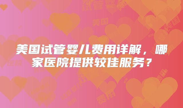 美国试管婴儿费用详解，哪家医院提供较佳服务？