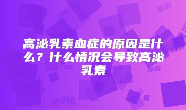 高泌乳素血症的原因是什么？什么情况会导致高泌乳素