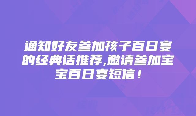 通知好友参加孩子百日宴的经典话推荐,邀请参加宝宝百日宴短信！