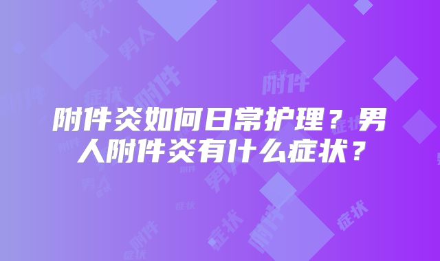 附件炎如何日常护理?男人附件炎有什么症状?