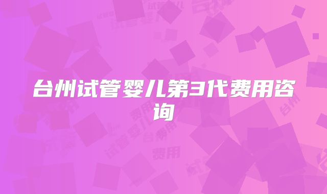台州试管婴儿第3代费用咨询