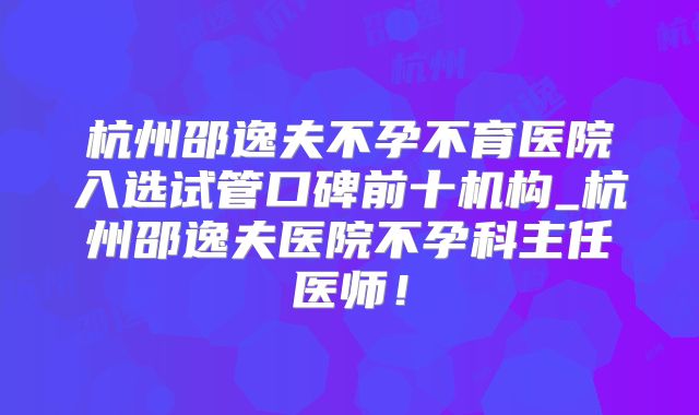 杭州邵逸夫不孕不育医院入选试管口碑前十机构_杭州邵逸夫医院不孕科主任医师!