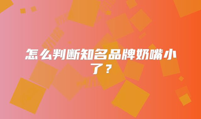 怎么判断知名品牌奶嘴小了？