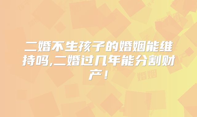 二婚不生孩子的婚姻能维持吗,二婚过几年能分割财产！