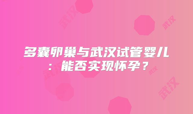 多囊卵巢与武汉试管婴儿：能否实现怀孕？