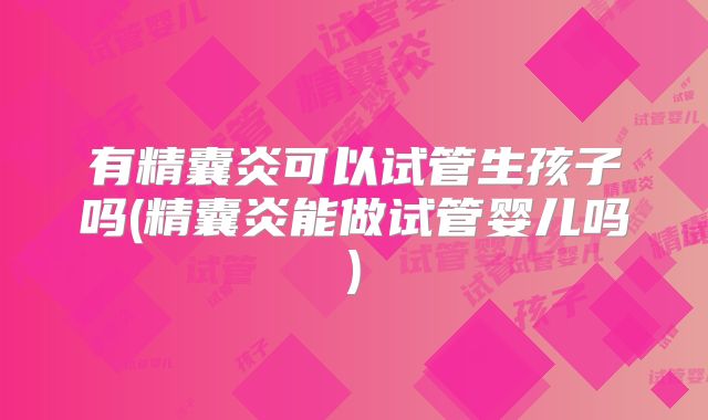 有精囊炎可以试管生孩子吗(精囊炎能做试管婴儿吗)