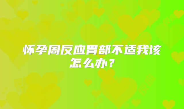 怀孕周反应胃部不适我该怎么办？