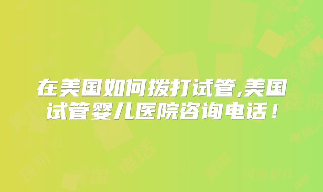 在美国如何拨打试管,美国试管婴儿医院咨询电话!
