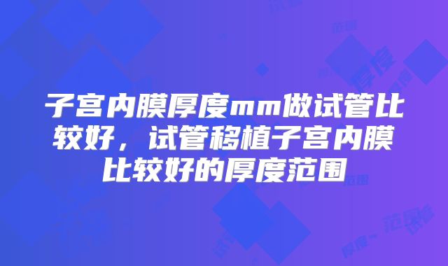 子宫内膜厚度mm做试管比较好，试管移植子宫内膜比较好的厚度范围