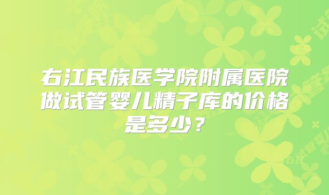 右江民族医学院附属医院做试管婴儿精子库的价格是多少？