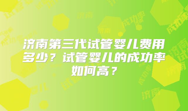 济南第三代试管婴儿费用多少？试管婴儿的成功率如何高？