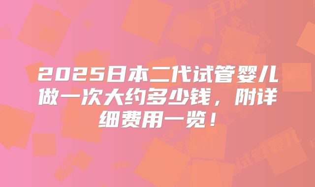 2025日本二代试管婴儿做一次大约多少钱，附详细费用一览！