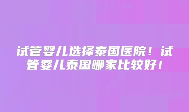 试管婴儿选择泰国医院！试管婴儿泰国哪家比较好！