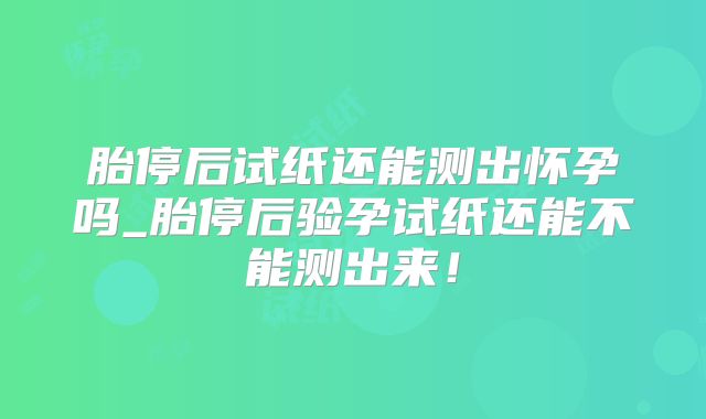 胎停后试纸还能测出怀孕吗_胎停后验孕试纸还能不能测出来！