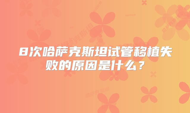 8次哈萨克斯坦试管移植失败的原因是什么？
