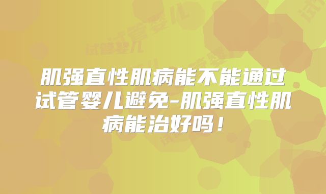 肌强直性肌病能不能通过试管婴儿避免-肌强直性肌病能治好吗！
