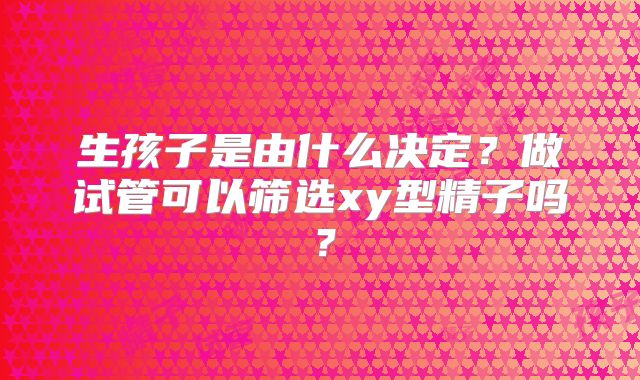 生孩子是由什么决定？做试管可以筛选xy型精子吗？